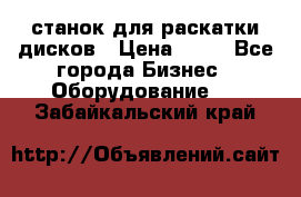 станок для раскатки дисков › Цена ­ 75 - Все города Бизнес » Оборудование   . Забайкальский край